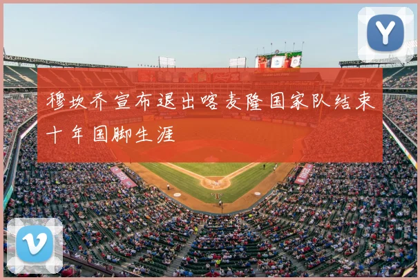 穆坎乔宣布退出喀麦隆国家队结束十年国脚生涯