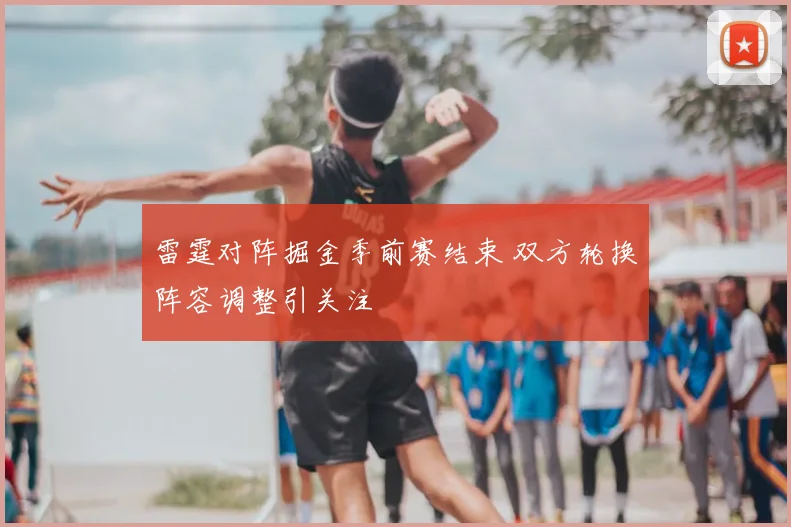 雷霆对阵掘金季前赛结束 双方轮换阵容调整引关注