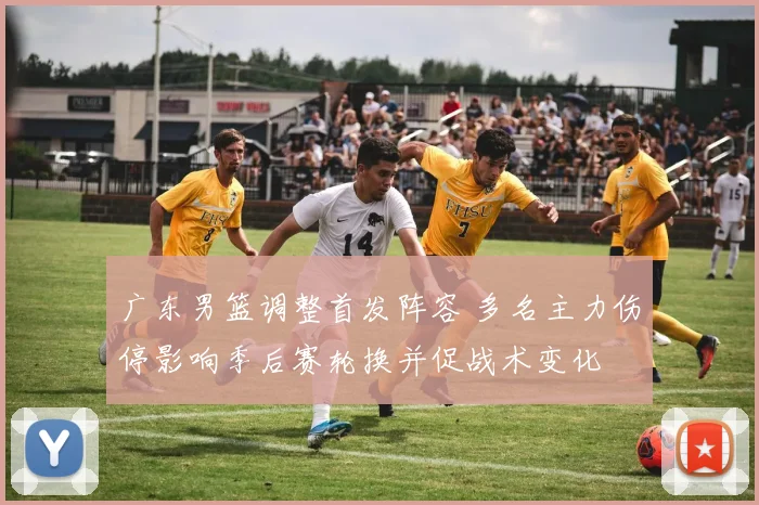 广东男篮调整首发阵容 多名主力伤停影响季后赛轮换并促战术变化